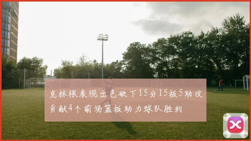 克林根表现出色砍下15分15板5助攻贡献4个前场篮板助力球队胜利