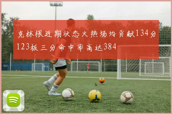 克林根近期状态火热场均贡献134分123板三分命中率高达384