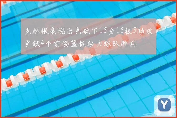 克林根表现出色砍下15分15板5助攻贡献4个前场篮板助力球队胜利