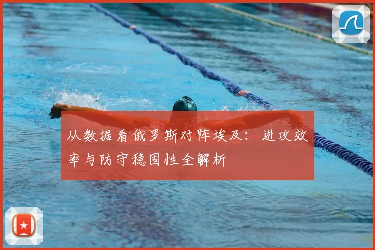 从数据看俄罗斯对阵埃及：进攻效率与防守稳固性全解析