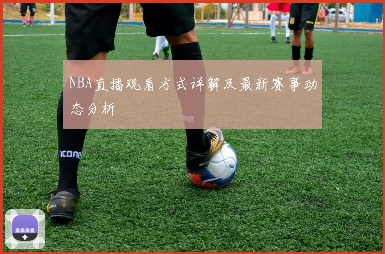 NBA直播观看方式详解及最新赛事动态分析