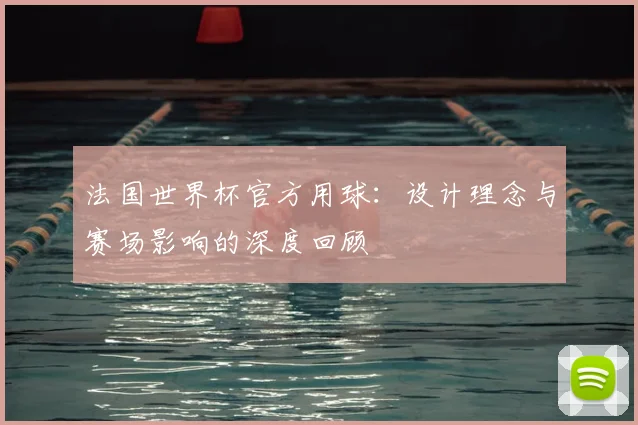 法国世界杯官方用球：设计理念与赛场影响的深度回顾