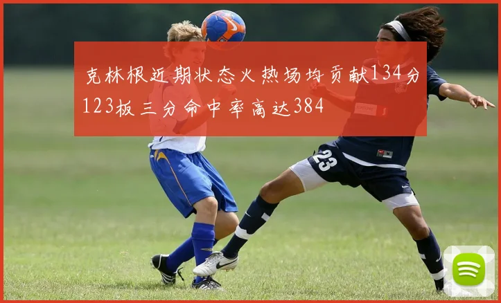 克林根近期状态火热场均贡献134分123板三分命中率高达384