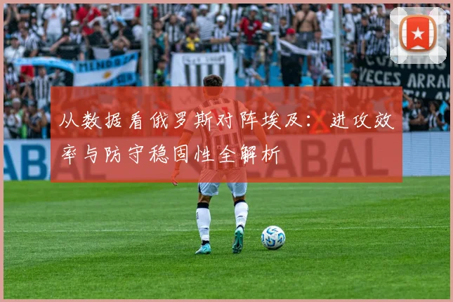 从数据看俄罗斯对阵埃及：进攻效率与防守稳固性全解析