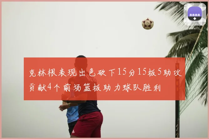 克林根表现出色砍下15分15板5助攻贡献4个前场篮板助力球队胜利