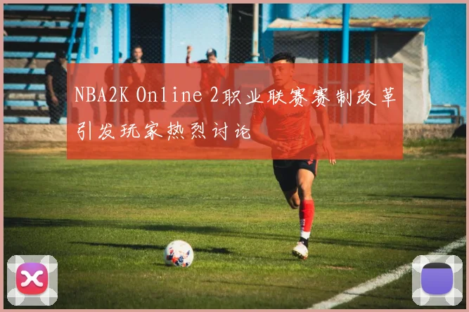 NBA2K Online 2职业联赛赛制改革引发玩家热烈讨论