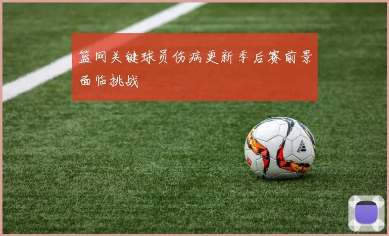篮网关键球员伤病更新季后赛前景面临挑战