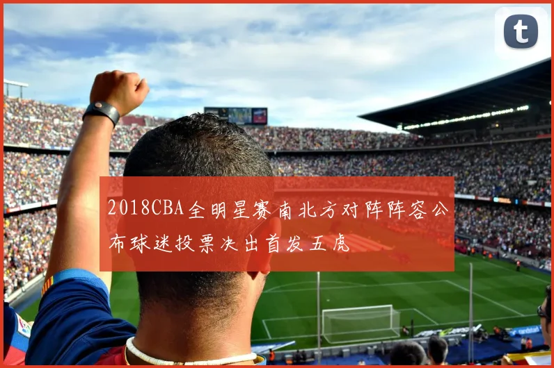 2018CBA全明星赛南北方对阵阵容公布球迷投票决出首发五虎