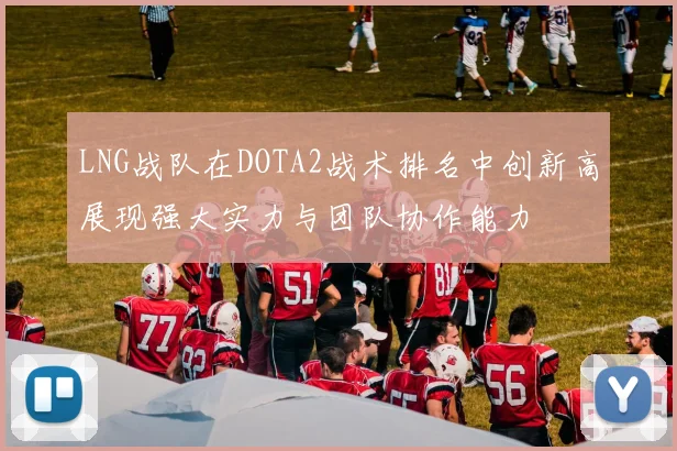LNG战队在DOTA2战术排名中创新高展现强大实力与团队协作能力