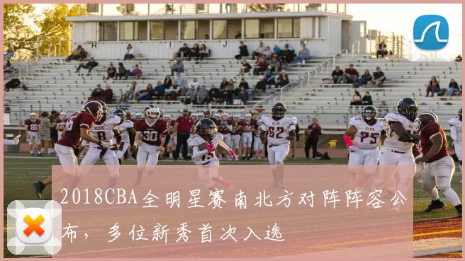 2018CBA全明星赛南北方对阵阵容公布，多位新秀首次入选