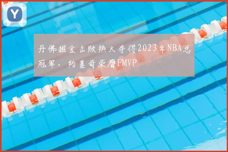丹佛掘金击败热火夺得2023年NBA总冠军，约基奇荣膺FMVP