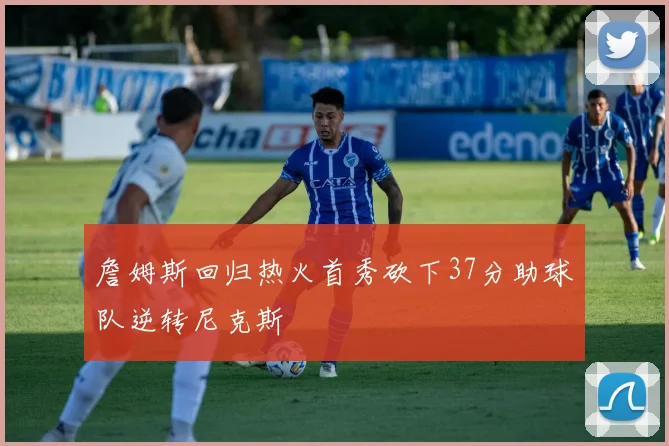 詹姆斯回归热火首秀砍下37分助球队逆转尼克斯