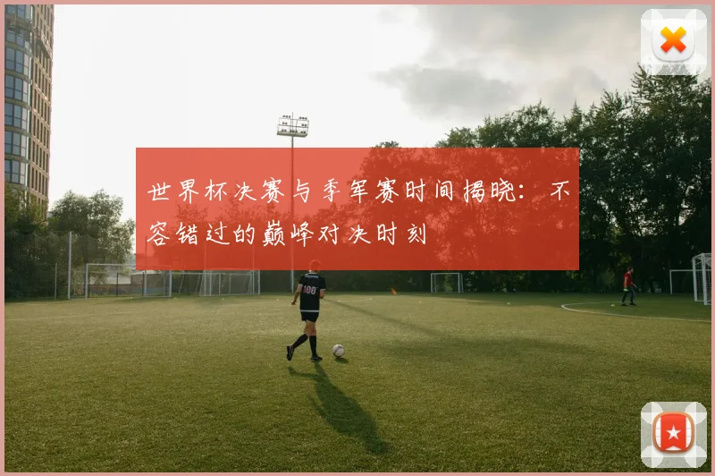 世界杯决赛与季军赛时间揭晓：不容错过的巅峰对决时刻