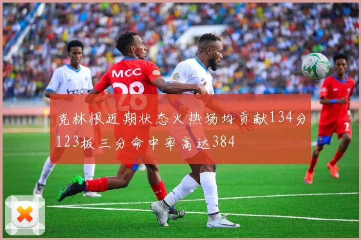 克林根近期状态火热场均贡献134分123板三分命中率高达384