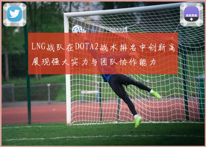 LNG战队在DOTA2战术排名中创新高展现强大实力与团队协作能力