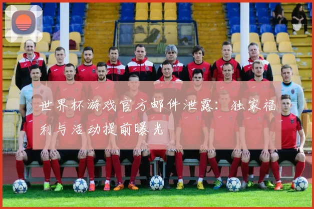 世界杯游戏官方邮件泄露：独家福利与活动提前曝光