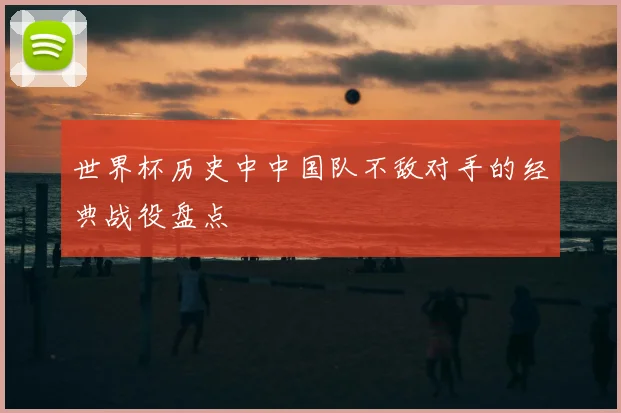 世界杯历史中中国队不敌对手的经典战役盘点