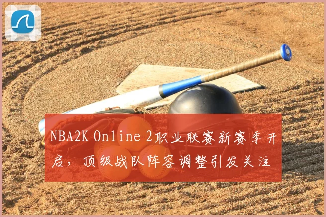 NBA2K Online 2职业联赛新赛季开启，顶级战队阵容调整引发关注