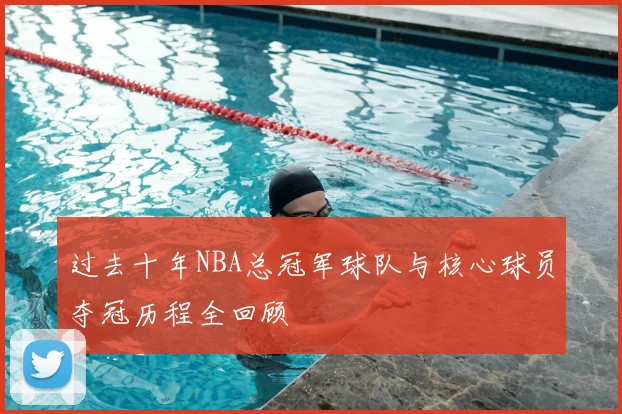 过去十年NBA总冠军球队与核心球员夺冠历程全回顾