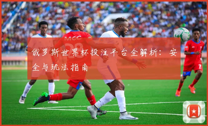 俄罗斯世界杯投注平台全解析：安全与玩法指南