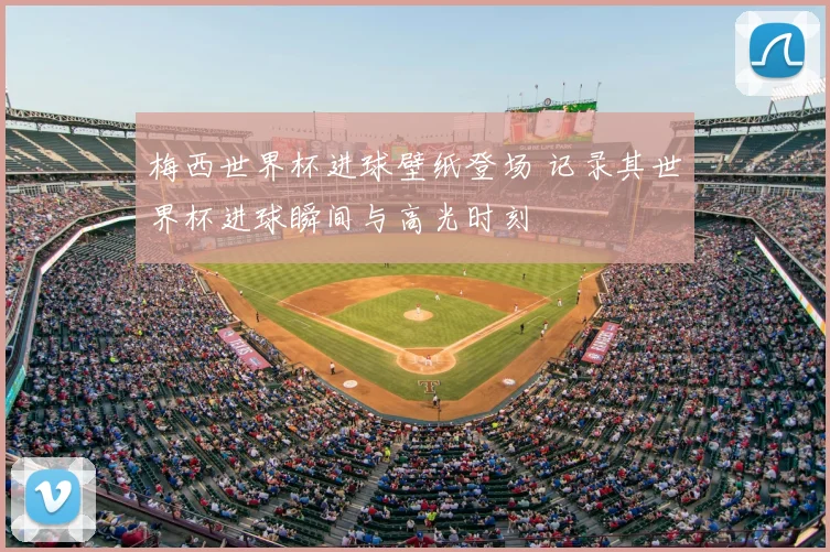 梅西世界杯进球壁纸登场 记录其世界杯进球瞬间与高光时刻