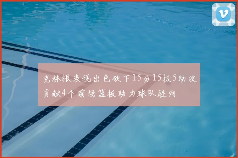 克林根表现出色砍下15分15板5助攻贡献4个前场篮板助力球队胜利