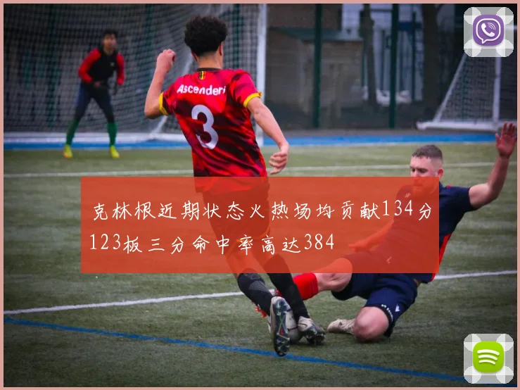克林根近期状态火热场均贡献134分123板三分命中率高达384