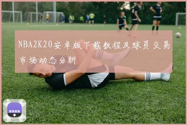 NBA2K20安卓版下载教程及球员交易市场动态分析