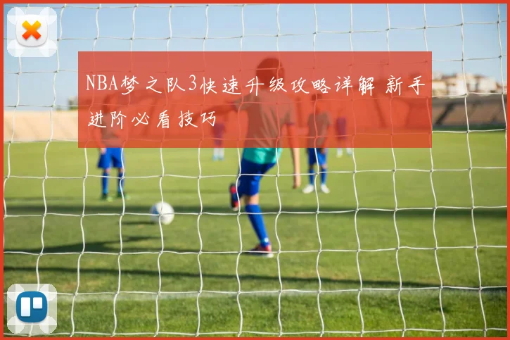 NBA梦之队3快速升级攻略详解 新手进阶必看技巧