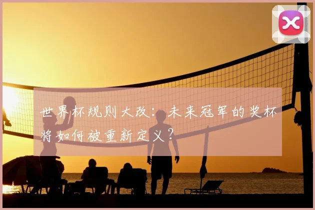 世界杯规则大改：未来冠军的奖杯将如何被重新定义？