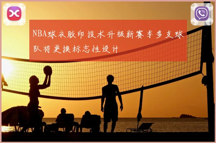 NBA球衣胶印技术升级新赛季多支球队将更换标志性设计