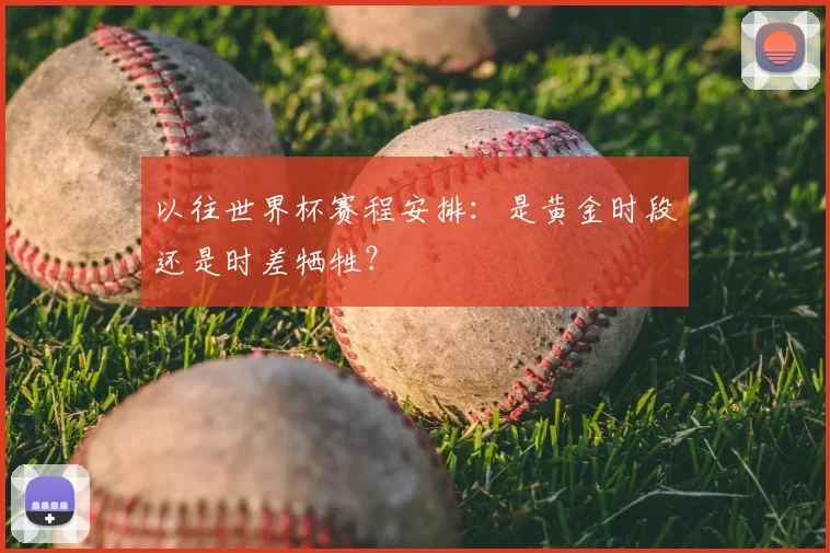 以往世界杯赛程安排：是黄金时段还是时差牺牲？