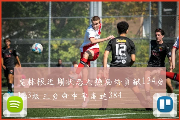 克林根近期状态火热场均贡献134分123板三分命中率高达384