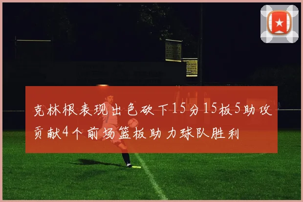 克林根表现出色砍下15分15板5助攻贡献4个前场篮板助力球队胜利