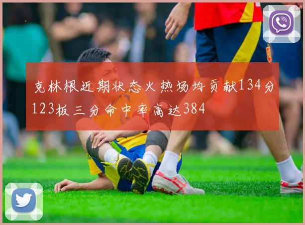 克林根近期状态火热场均贡献134分123板三分命中率高达384