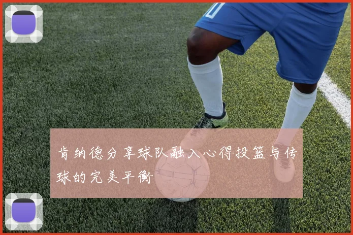 肯纳德分享球队融入心得投篮与传球的完美平衡