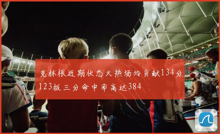 克林根近期状态火热场均贡献134分123板三分命中率高达384
