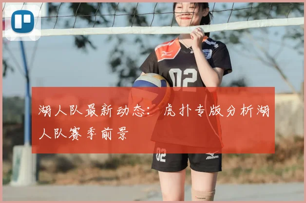 湖人队最新动态：虎扑专版分析湖人队赛季前景