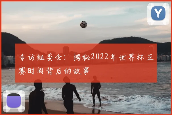 专访组委会：揭秘2022年世界杯正赛时间背后的故事
