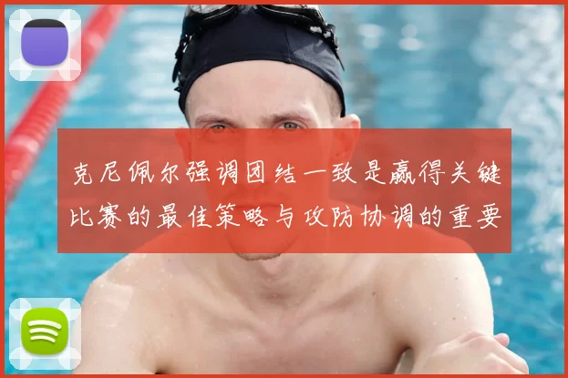 克尼佩尔强调团结一致是赢得关键比赛的最佳策略与攻防协调的重要性