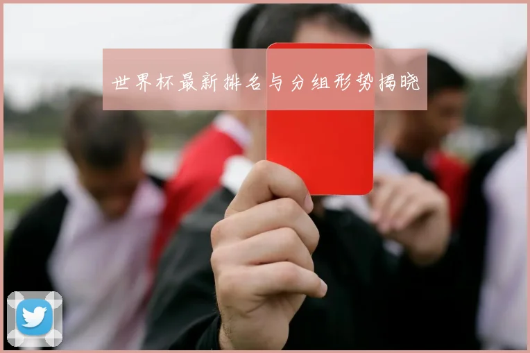 世界杯最新排名与分组形势揭晓