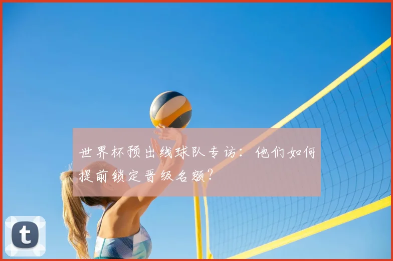 世界杯预出线球队专访：他们如何提前锁定晋级名额？