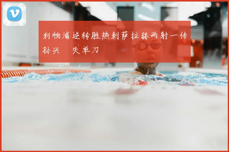 利物浦逆转胜热刺萨拉赫两射一传孙兴慜失单刀