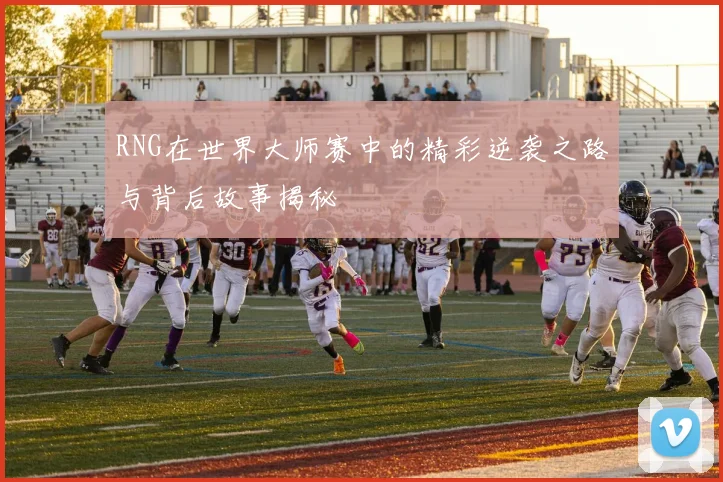 RNG在世界大师赛中的精彩逆袭之路与背后故事揭秘
