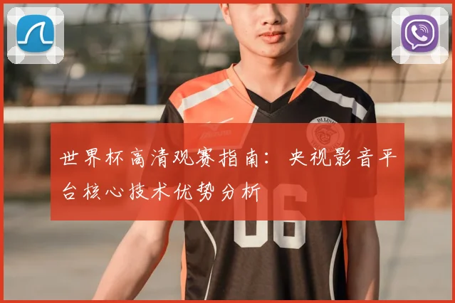 世界杯高清观赛指南：央视影音平台核心技术优势分析