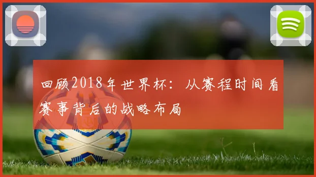回顾2018年世界杯：从赛程时间看赛事背后的战略布局
