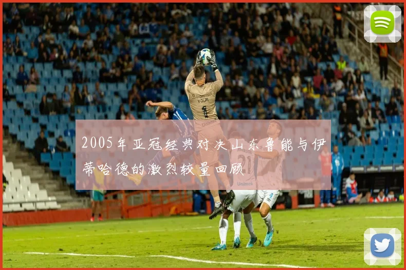 2005年亚冠经典对决山东鲁能与伊蒂哈德的激烈较量回顾