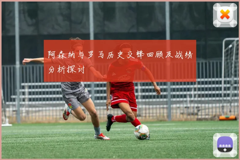 阿森纳与罗马历史交锋回顾及战绩分析探讨