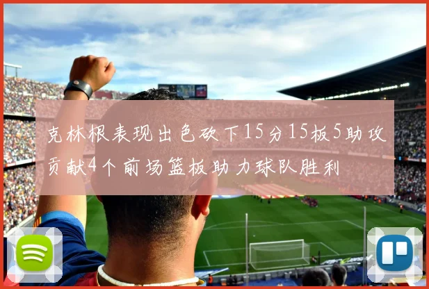 克林根表现出色砍下15分15板5助攻贡献4个前场篮板助力球队胜利