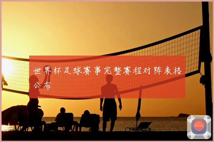 世界杯足球赛事完整赛程对阵表格公布